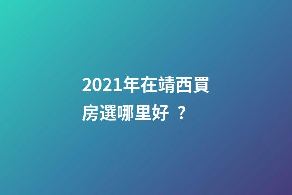 2021年在靖西買房選哪里好？